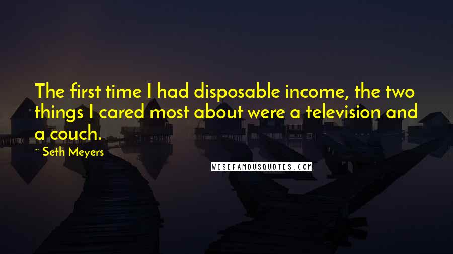 Seth Meyers Quotes: The first time I had disposable income, the two things I cared most about were a television and a couch.