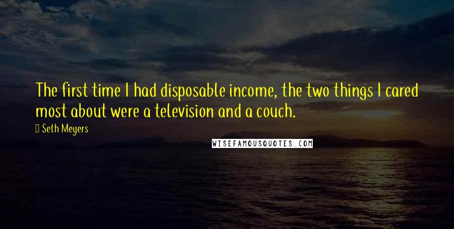 Seth Meyers Quotes: The first time I had disposable income, the two things I cared most about were a television and a couch.