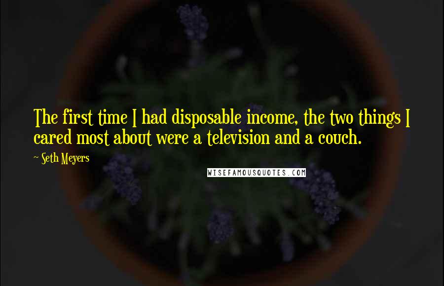 Seth Meyers Quotes: The first time I had disposable income, the two things I cared most about were a television and a couch.