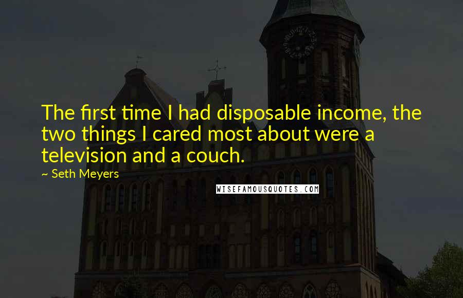 Seth Meyers Quotes: The first time I had disposable income, the two things I cared most about were a television and a couch.