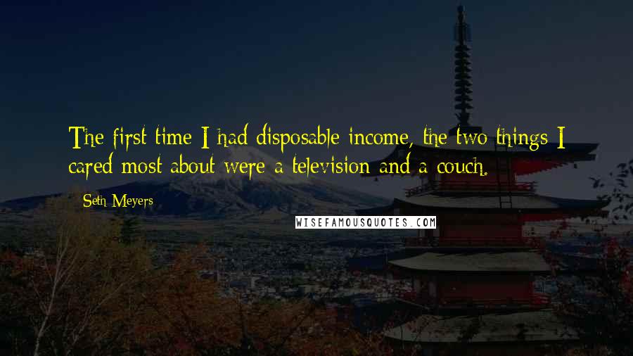 Seth Meyers Quotes: The first time I had disposable income, the two things I cared most about were a television and a couch.