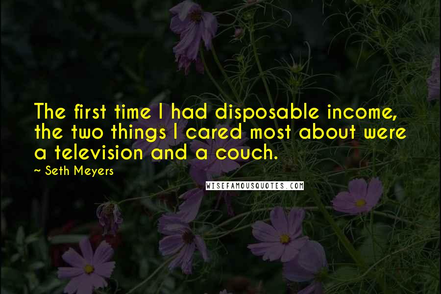 Seth Meyers Quotes: The first time I had disposable income, the two things I cared most about were a television and a couch.