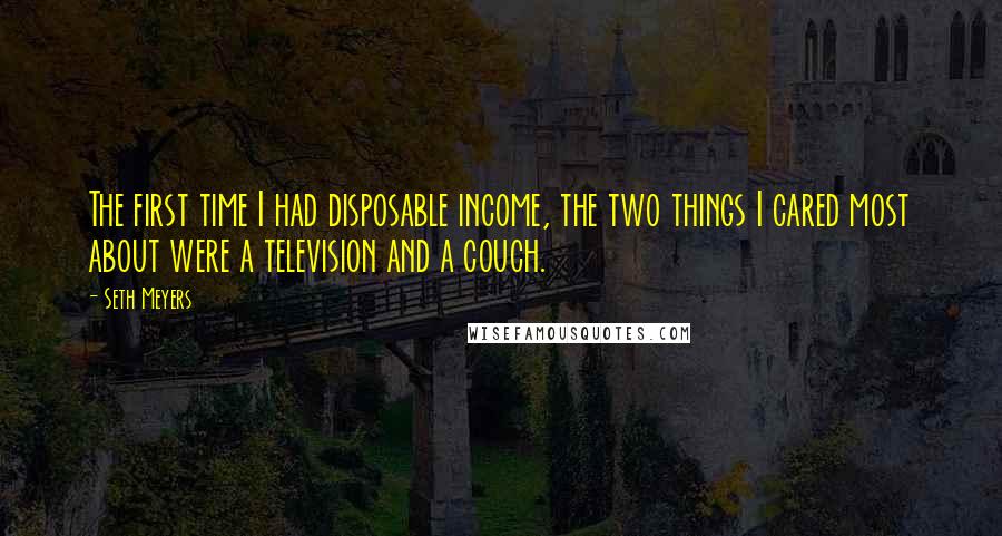 Seth Meyers Quotes: The first time I had disposable income, the two things I cared most about were a television and a couch.