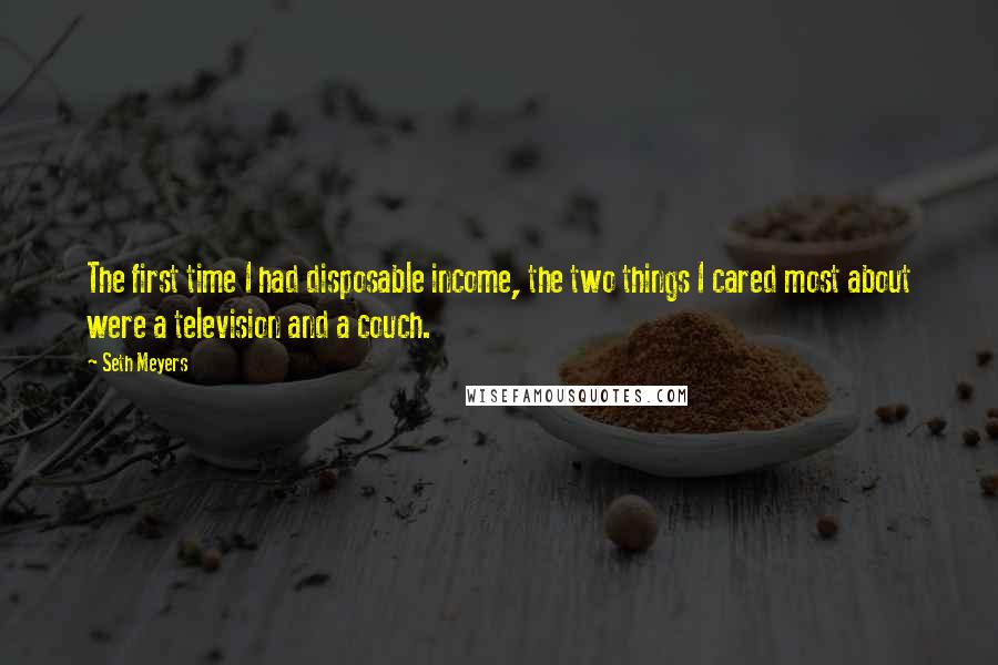 Seth Meyers Quotes: The first time I had disposable income, the two things I cared most about were a television and a couch.