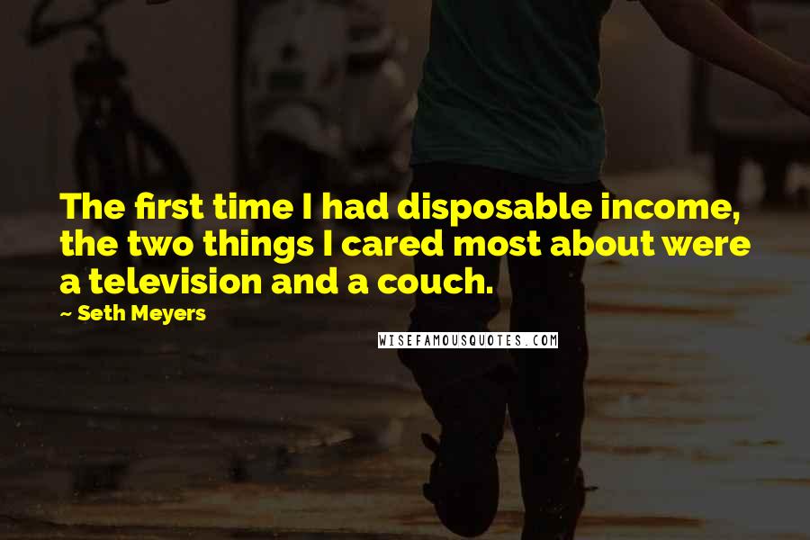 Seth Meyers Quotes: The first time I had disposable income, the two things I cared most about were a television and a couch.