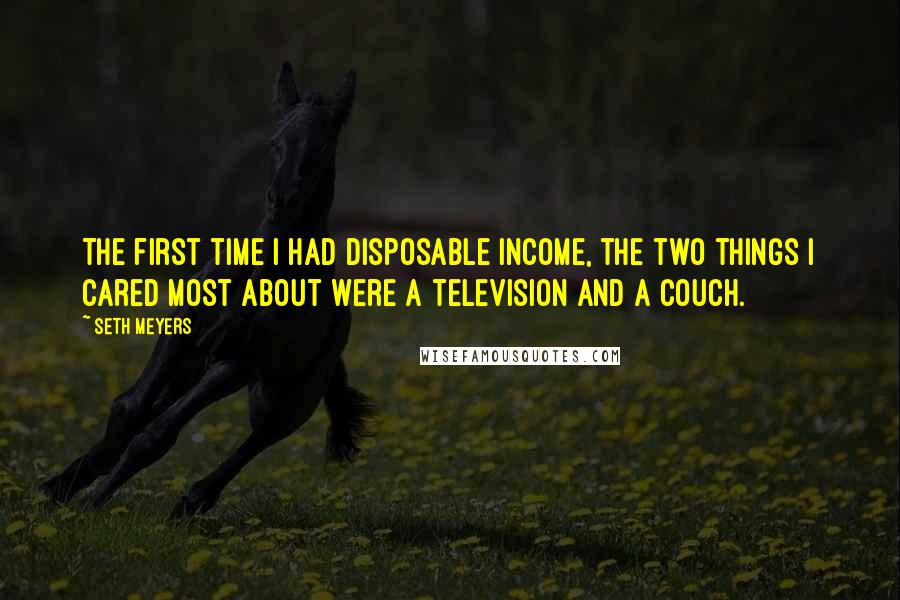 Seth Meyers Quotes: The first time I had disposable income, the two things I cared most about were a television and a couch.