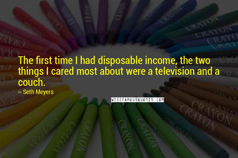 Seth Meyers Quotes: The first time I had disposable income, the two things I cared most about were a television and a couch.