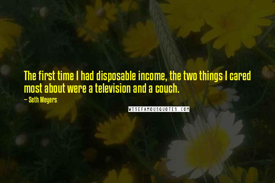 Seth Meyers Quotes: The first time I had disposable income, the two things I cared most about were a television and a couch.