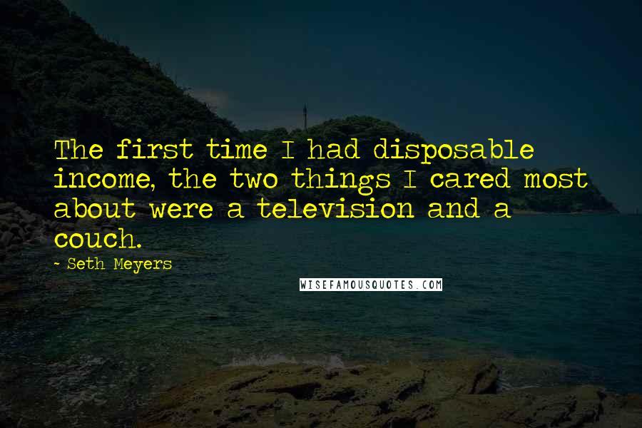 Seth Meyers Quotes: The first time I had disposable income, the two things I cared most about were a television and a couch.