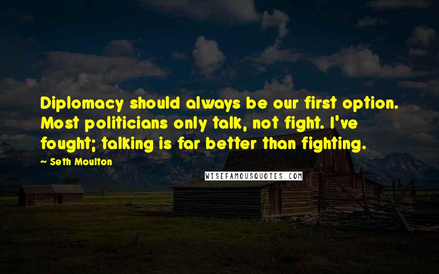 Seth Moulton Quotes: Diplomacy should always be our first option. Most politicians only talk, not fight. I've fought; talking is far better than fighting.