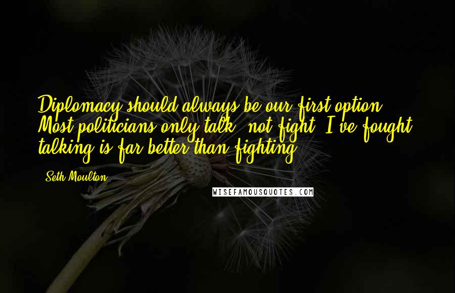 Seth Moulton Quotes: Diplomacy should always be our first option. Most politicians only talk, not fight. I've fought; talking is far better than fighting.