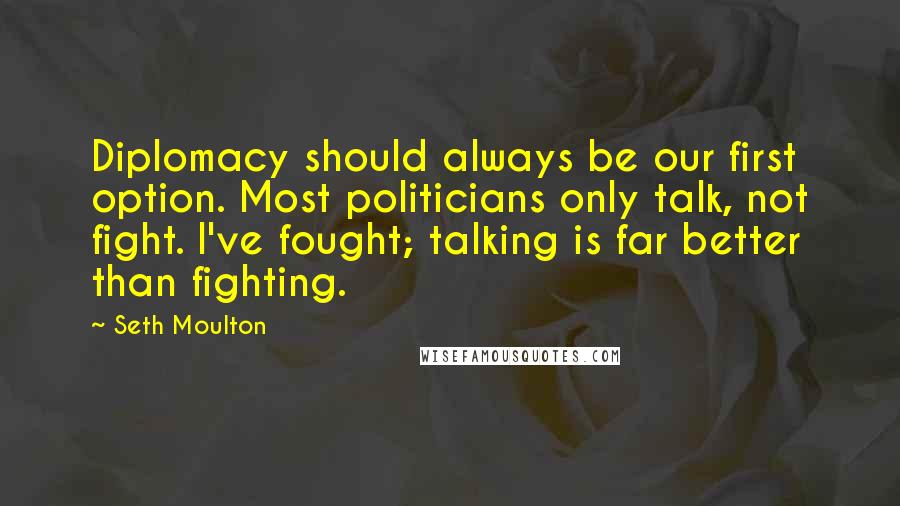 Seth Moulton Quotes: Diplomacy should always be our first option. Most politicians only talk, not fight. I've fought; talking is far better than fighting.