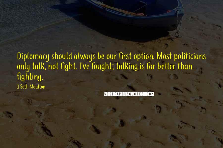 Seth Moulton Quotes: Diplomacy should always be our first option. Most politicians only talk, not fight. I've fought; talking is far better than fighting.