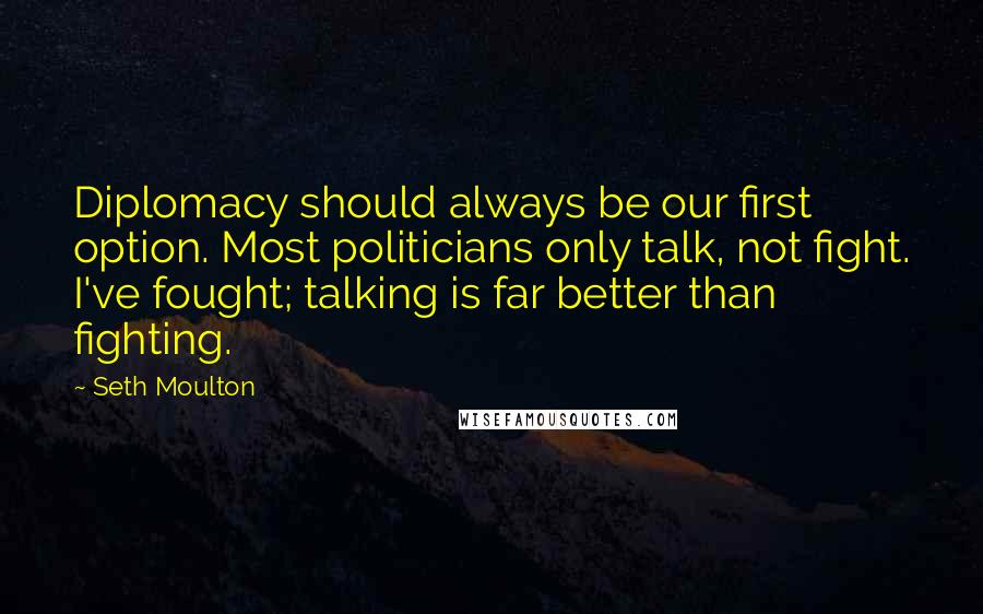 Seth Moulton Quotes: Diplomacy should always be our first option. Most politicians only talk, not fight. I've fought; talking is far better than fighting.