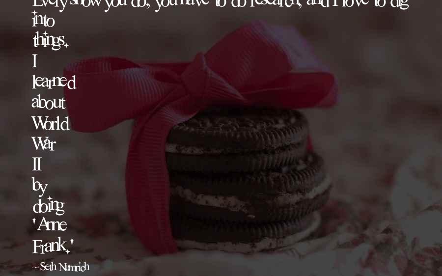 Seth Numrich Quotes: Every show you do, you have to do research, and I love to dig into things. I learned about World War II by doing 'Anne Frank.'
