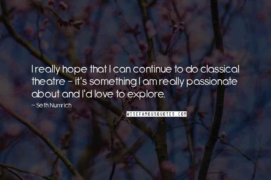 Seth Numrich Quotes: I really hope that I can continue to do classical theatre - it's something I am really passionate about and I'd love to explore.