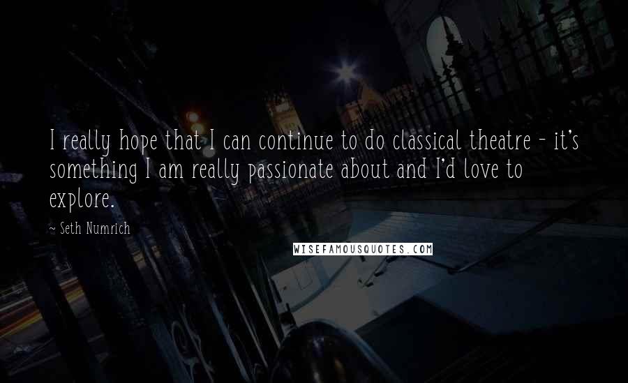 Seth Numrich Quotes: I really hope that I can continue to do classical theatre - it's something I am really passionate about and I'd love to explore.