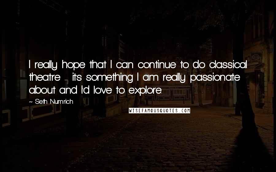 Seth Numrich Quotes: I really hope that I can continue to do classical theatre - it's something I am really passionate about and I'd love to explore.