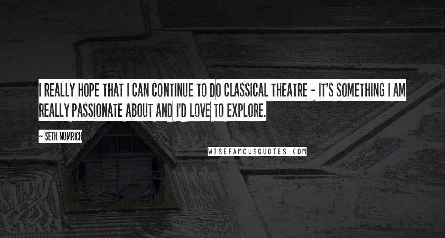 Seth Numrich Quotes: I really hope that I can continue to do classical theatre - it's something I am really passionate about and I'd love to explore.