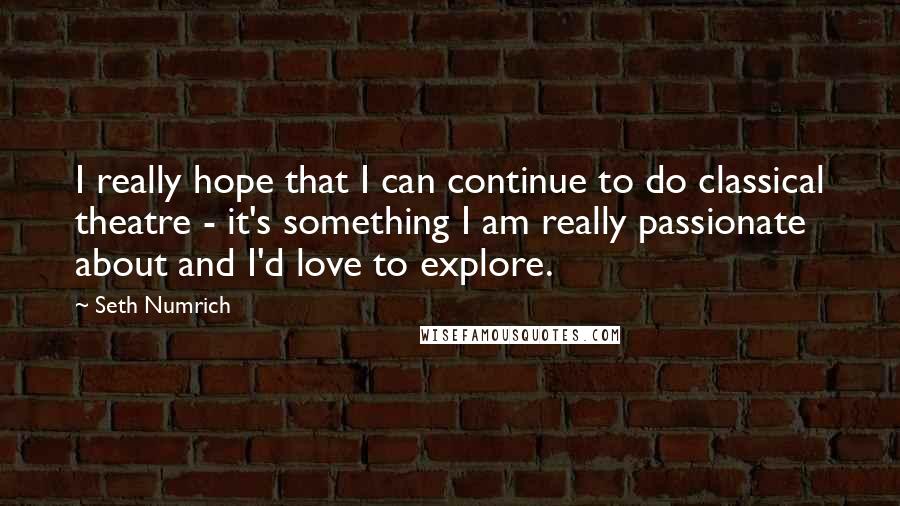 Seth Numrich Quotes: I really hope that I can continue to do classical theatre - it's something I am really passionate about and I'd love to explore.