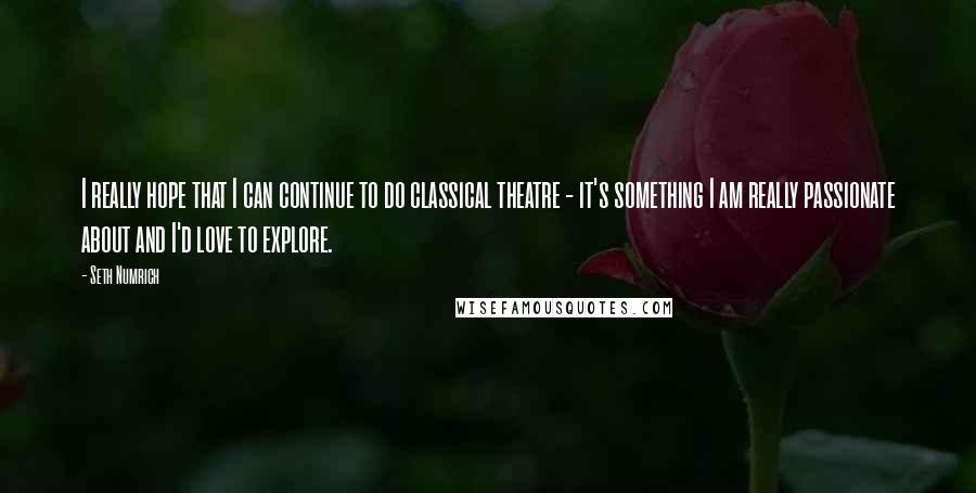 Seth Numrich Quotes: I really hope that I can continue to do classical theatre - it's something I am really passionate about and I'd love to explore.