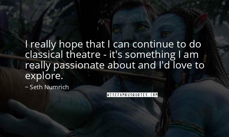 Seth Numrich Quotes: I really hope that I can continue to do classical theatre - it's something I am really passionate about and I'd love to explore.