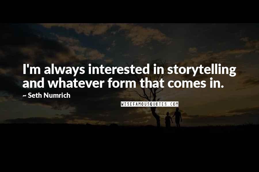 Seth Numrich Quotes: I'm always interested in storytelling and whatever form that comes in.