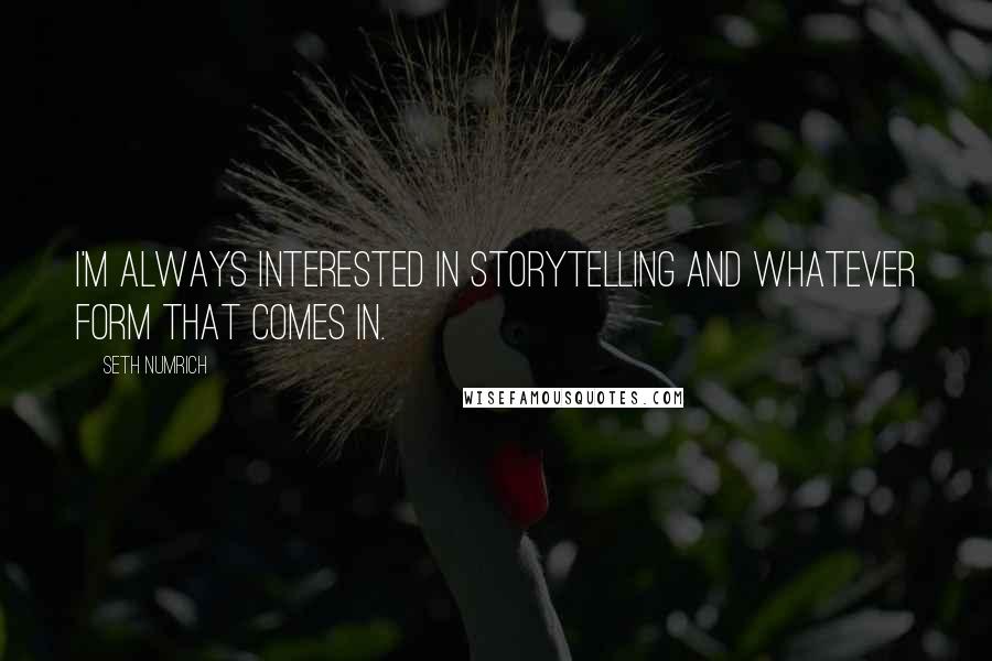 Seth Numrich Quotes: I'm always interested in storytelling and whatever form that comes in.