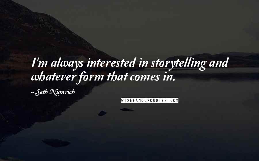 Seth Numrich Quotes: I'm always interested in storytelling and whatever form that comes in.