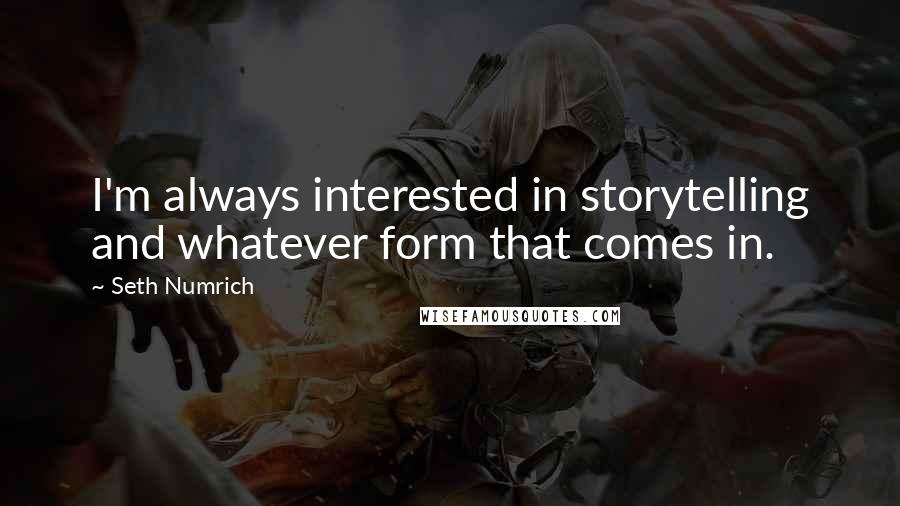 Seth Numrich Quotes: I'm always interested in storytelling and whatever form that comes in.