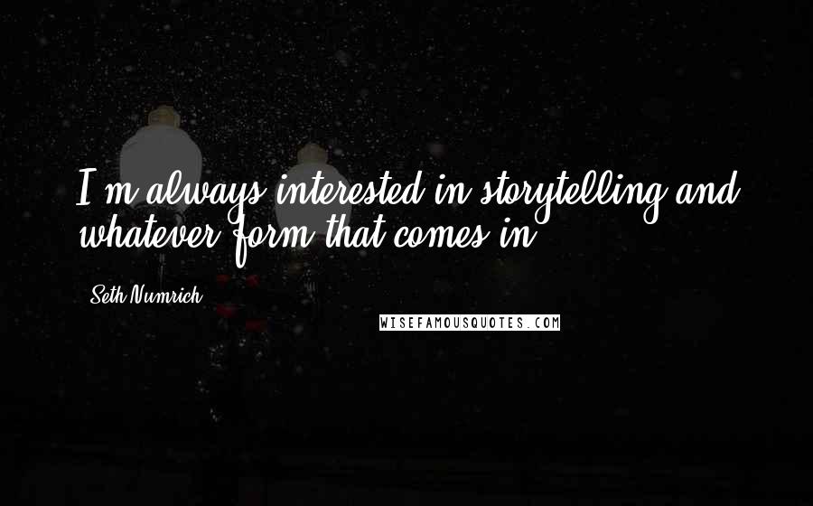 Seth Numrich Quotes: I'm always interested in storytelling and whatever form that comes in.