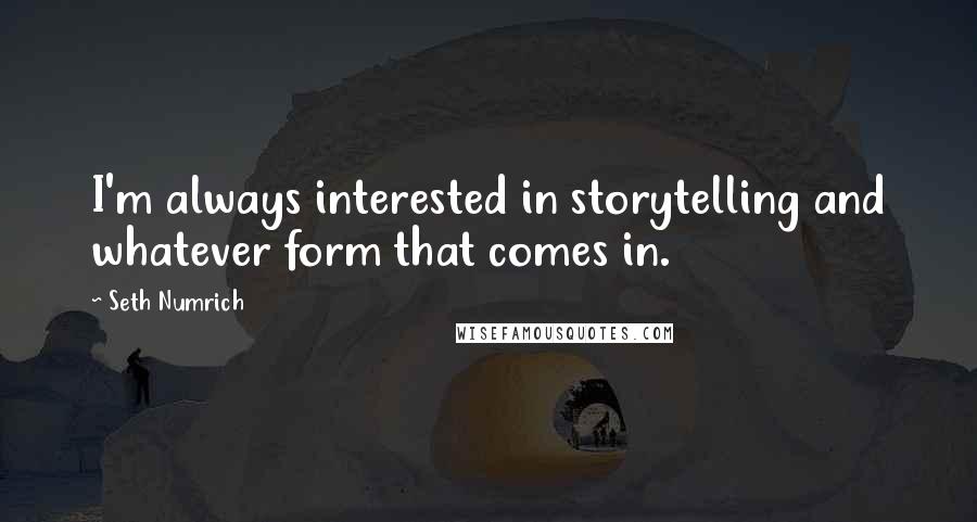 Seth Numrich Quotes: I'm always interested in storytelling and whatever form that comes in.