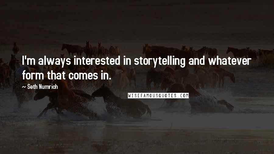 Seth Numrich Quotes: I'm always interested in storytelling and whatever form that comes in.