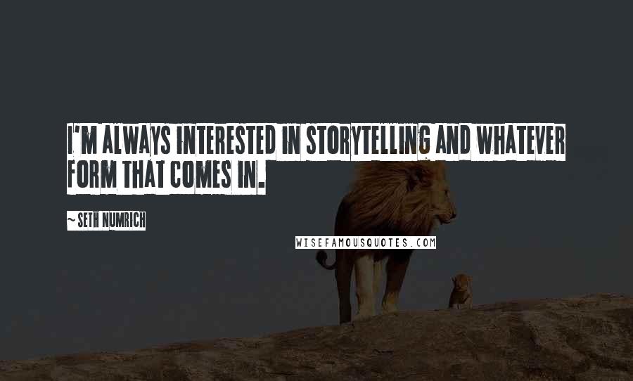 Seth Numrich Quotes: I'm always interested in storytelling and whatever form that comes in.