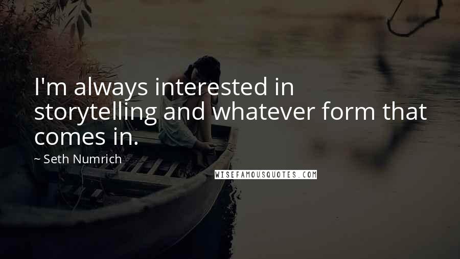 Seth Numrich Quotes: I'm always interested in storytelling and whatever form that comes in.