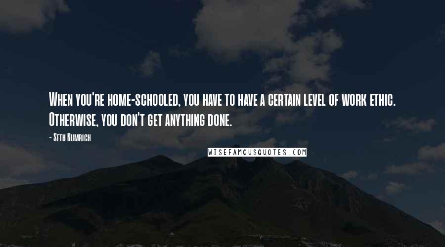 Seth Numrich Quotes: When you're home-schooled, you have to have a certain level of work ethic. Otherwise, you don't get anything done.