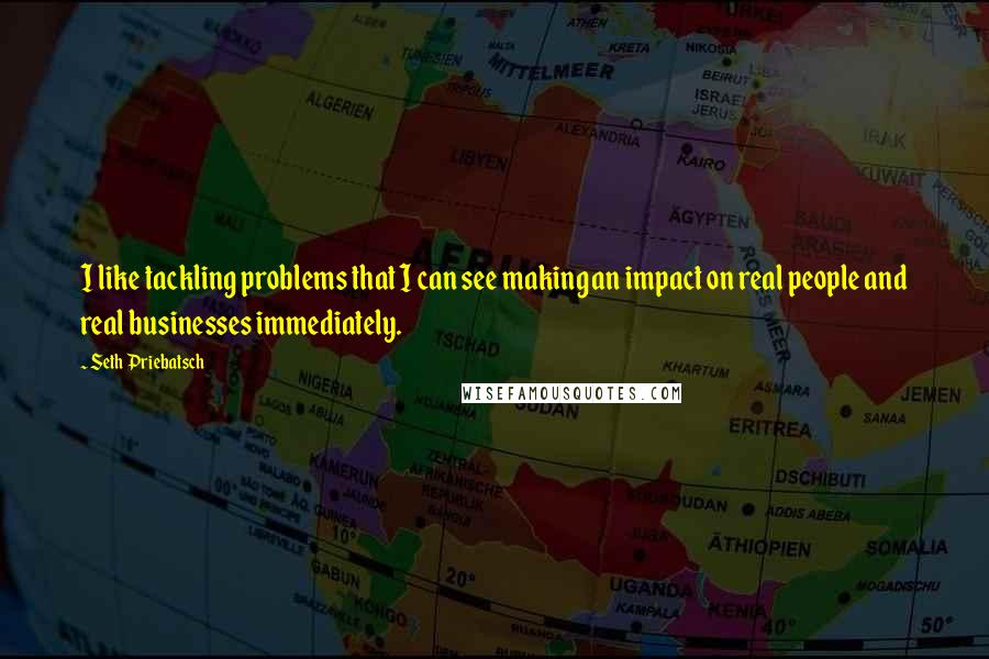 Seth Priebatsch Quotes: I like tackling problems that I can see making an impact on real people and real businesses immediately.