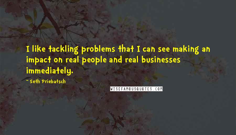 Seth Priebatsch Quotes: I like tackling problems that I can see making an impact on real people and real businesses immediately.