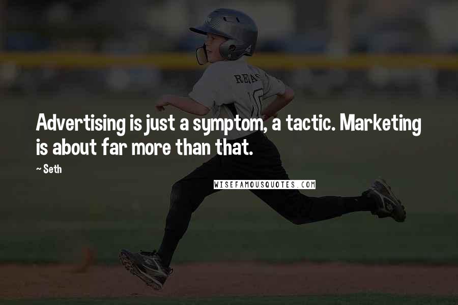 Seth Quotes: Advertising is just a symptom, a tactic. Marketing is about far more than that.