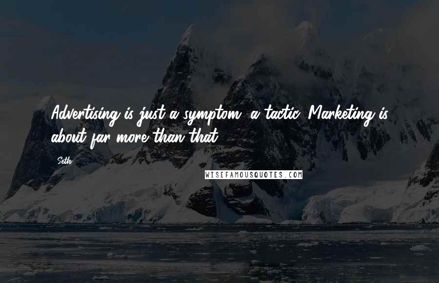 Seth Quotes: Advertising is just a symptom, a tactic. Marketing is about far more than that.