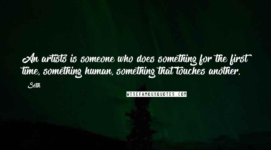 Seth Quotes: An artists is someone who does something for the first time, something human, something that touches another.