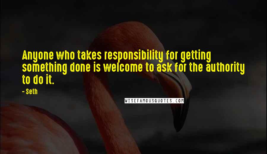 Seth Quotes: Anyone who takes responsibility for getting something done is welcome to ask for the authority to do it.