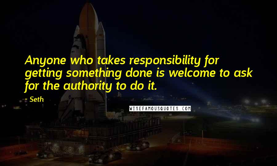 Seth Quotes: Anyone who takes responsibility for getting something done is welcome to ask for the authority to do it.