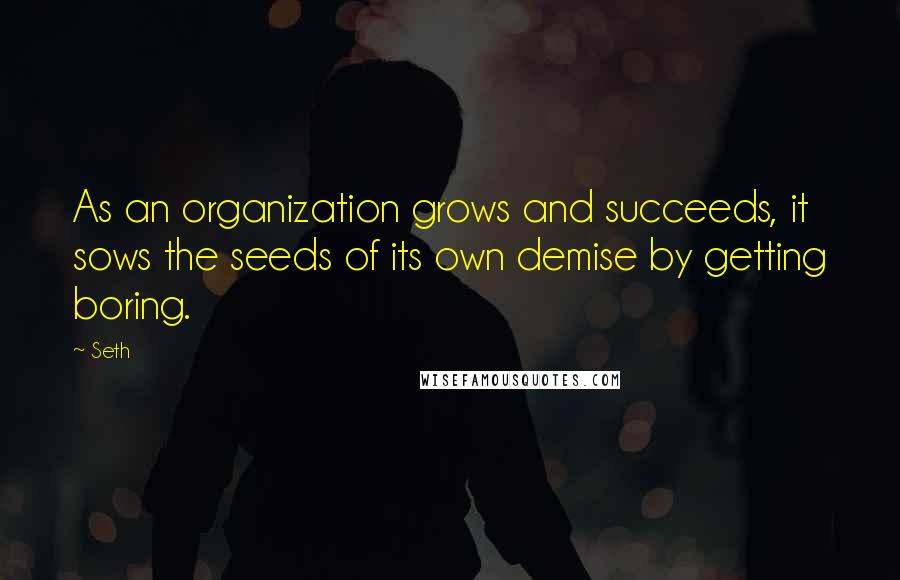 Seth Quotes: As an organization grows and succeeds, it sows the seeds of its own demise by getting boring.