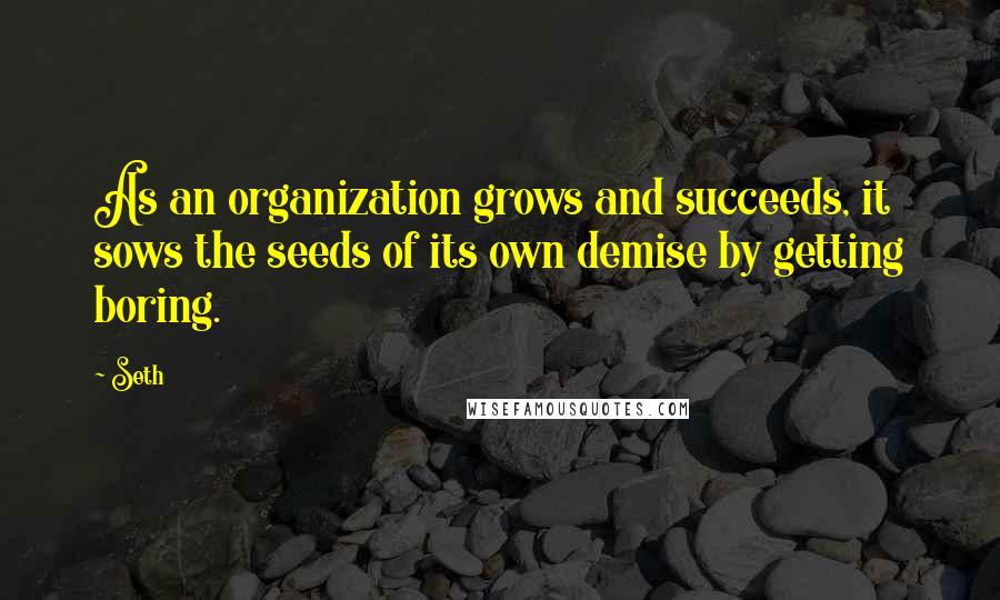 Seth Quotes: As an organization grows and succeeds, it sows the seeds of its own demise by getting boring.