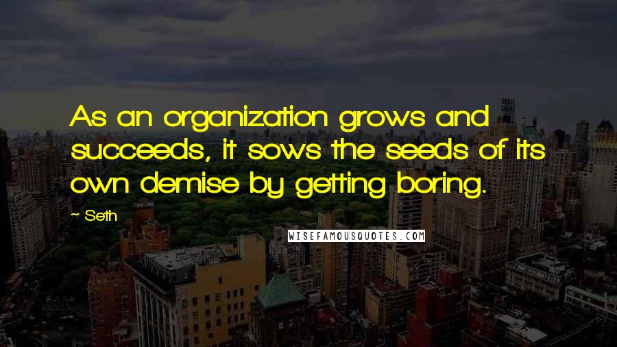 Seth Quotes: As an organization grows and succeeds, it sows the seeds of its own demise by getting boring.