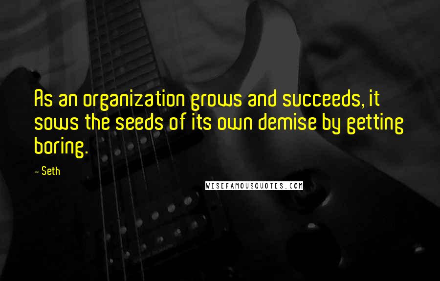 Seth Quotes: As an organization grows and succeeds, it sows the seeds of its own demise by getting boring.