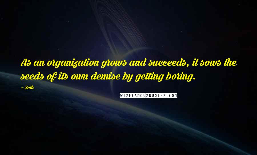 Seth Quotes: As an organization grows and succeeds, it sows the seeds of its own demise by getting boring.