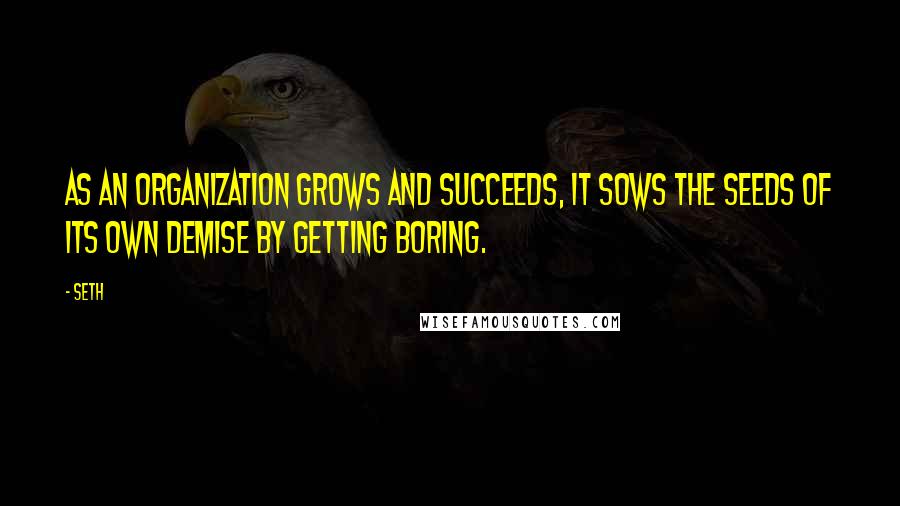 Seth Quotes: As an organization grows and succeeds, it sows the seeds of its own demise by getting boring.