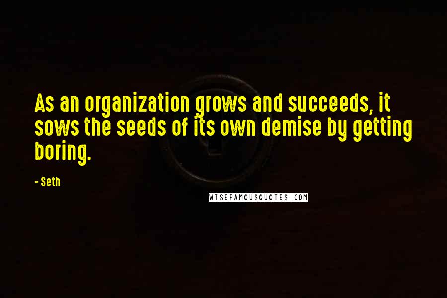 Seth Quotes: As an organization grows and succeeds, it sows the seeds of its own demise by getting boring.